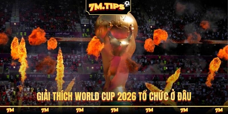 Giải thích World Cup 2026 tổ chức ở đâu