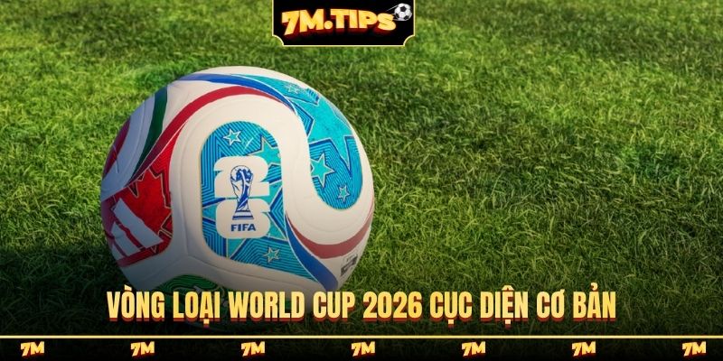 Vòng loại World Cup 2026 cục diện cơ bản