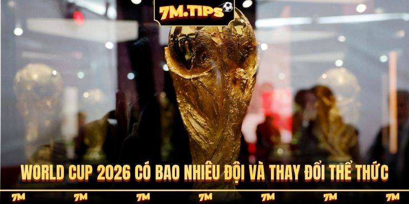 World Cup 2026 có bao nhiêu đội và thay đổi thể thức